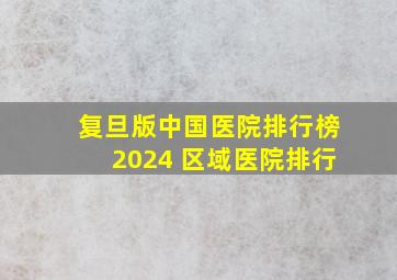 复旦版中国医院排行榜2024 区域医院排行